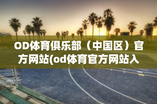 OD体育俱乐部（中国区）官方网站(od体育官方网站入口)