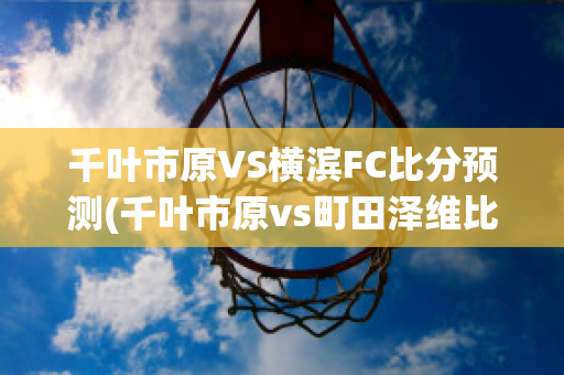 千叶市原VS横滨FC比分预测(千叶市原vs町田泽维比分)