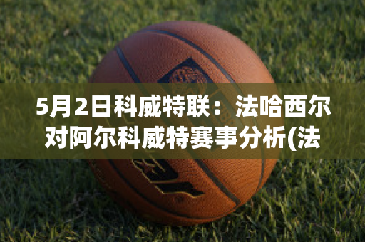 5月2日科威特联：法哈西尔对阿尔科威特赛事分析(法尔哈提)