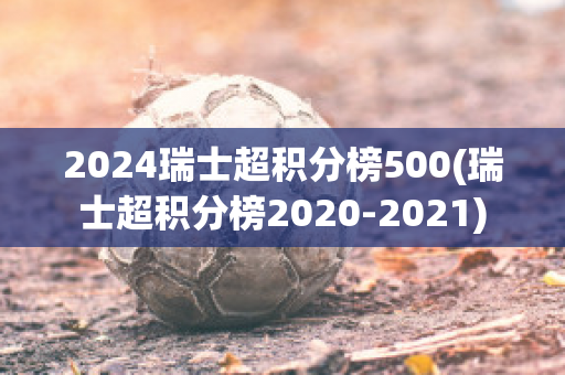 2024瑞士超积分榜500(瑞士超积分榜2020-2021)