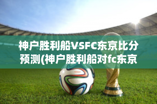 神户胜利船VSFC东京比分预测(神户胜利船对fc东京的比分预测)