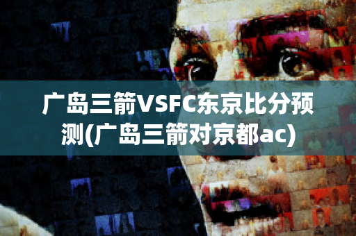 广岛三箭VSFC东京比分预测(广岛三箭对京都ac)