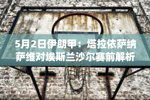 5月2日伊朗甲：塔拉依萨纳萨维对埃斯兰沙尔赛前解析(塔伊萨被拦)