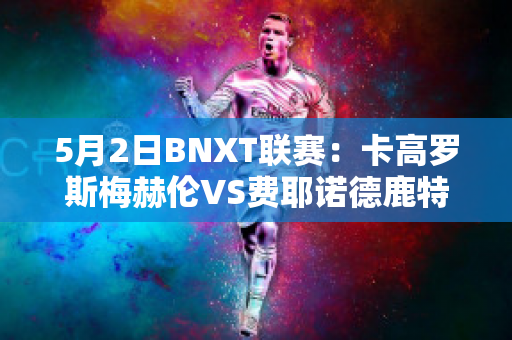 5月2日BNXT联赛：卡高罗斯梅赫伦VS费耶诺德鹿特丹赛事分析