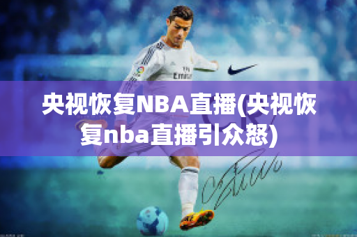 央视恢复NBA直播(央视恢复nba直播引众怒)