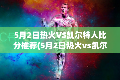 5月2日热火VS凯尔特人比分推荐(5月2日热火vs凯尔特人比分推荐表)