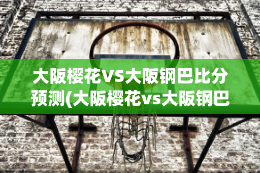 大阪樱花VS大阪钢巴比分预测(大阪樱花vs大阪钢巴比分预测搜狐)