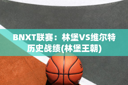 BNXT联赛：林堡VS维尔特历史战绩(林堡王朝)