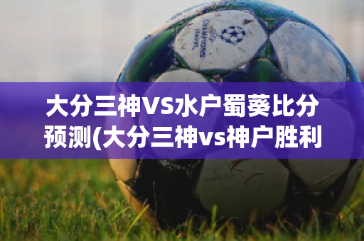 大分三神VS水户蜀葵比分预测(大分三神vs神户胜利比分预测)