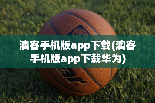 澳客手机版app下载(澳客手机版app下载华为)