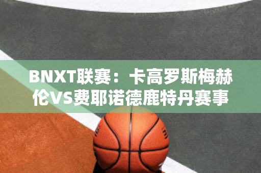 BNXT联赛：卡高罗斯梅赫伦VS费耶诺德鹿特丹赛事分析