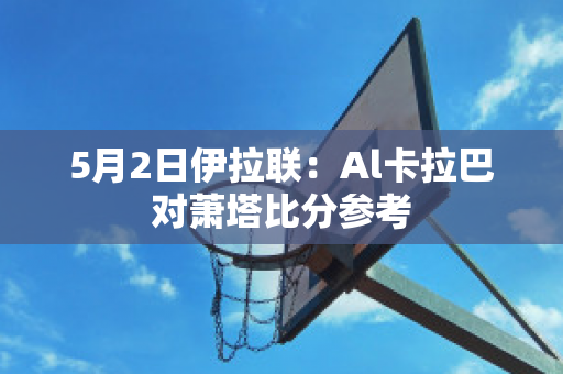 5月2日伊拉联：Al卡拉巴对萧塔比分参考