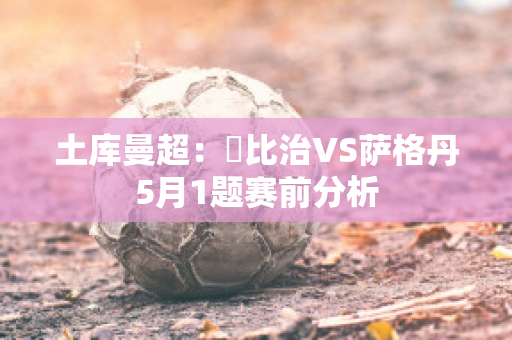 土库曼超：內比治VS萨格丹5月1题赛前分析