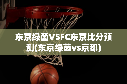 东京绿茵VSFC东京比分预测(东京绿茵vs京都)