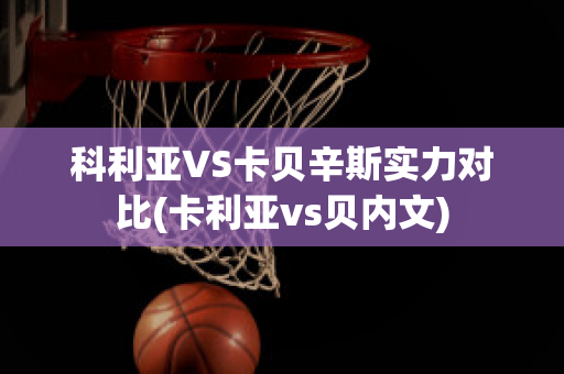 科利亚VS卡贝辛斯实力对比(卡利亚vs贝内文)