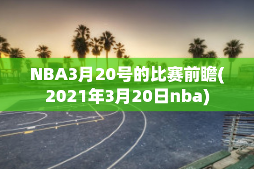 NBA3月20号的比赛前瞻(2021年3月20日nba)