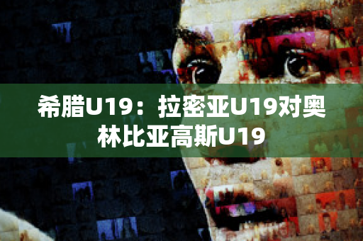 希腊U19：拉密亚U19对奥林比亚高斯U19