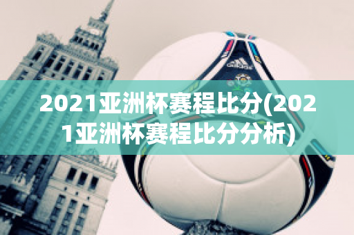 2021亚洲杯赛程比分(2021亚洲杯赛程比分分析)