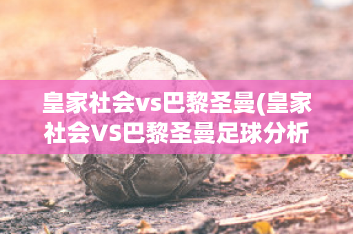 皇家社会vs巴黎圣曼(皇家社会VS巴黎圣曼足球分析)