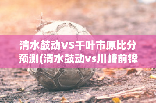 清水鼓动VS千叶市原比分预测(清水鼓动vs川崎前锋2014年7月19日赛果)