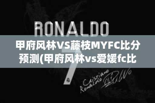 甲府风林VS藤枝MYFC比分预测(甲府风林vs爱媛fc比分预测)