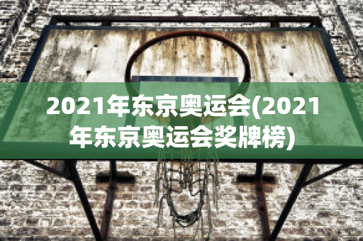 2021年东京奥运会(2021年东京奥运会奖牌榜)