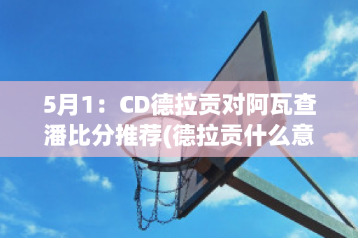 5月1：CD德拉贡对阿瓦查潘比分推荐(德拉贡什么意思)