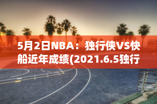 5月2日NBA：独行侠VS快船近年成绩(2021.6.5独行侠vs快船全场回放)