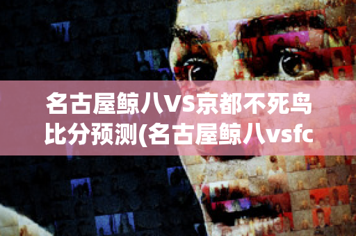 名古屋鲸八VS京都不死鸟比分预测(名古屋鲸八vsfc东京比分预测)