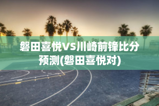 磐田喜悦VS川崎前锋比分预测(磐田喜悦对)