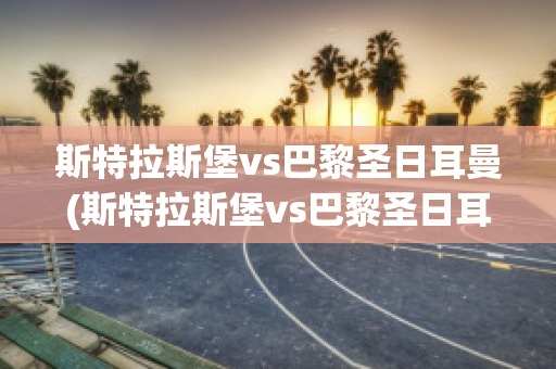 斯特拉斯堡vs巴黎圣日耳曼(斯特拉斯堡vs巴黎圣日耳曼预测比分)