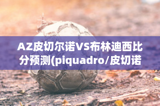 AZ皮切尔诺VS布林迪西比分预测(piquadro/皮切诺)