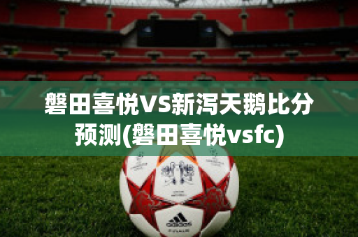 磐田喜悦VS新泻天鹅比分预测(磐田喜悦vsfc)