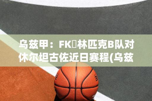 乌兹甲：FK奧林匹克B队对休尔坦古佐近日赛程(乌兹甲直播)