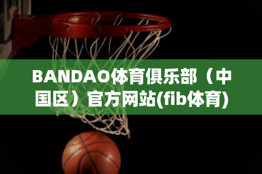 BANDAO体育俱乐部（中国区）官方网站(fib体育)