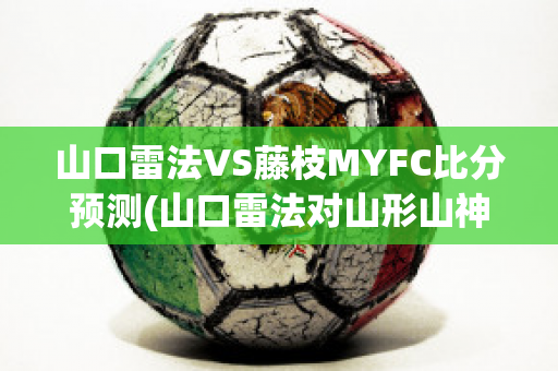 山口雷法VS藤枝MYFC比分预测(山口雷法对山形山神)