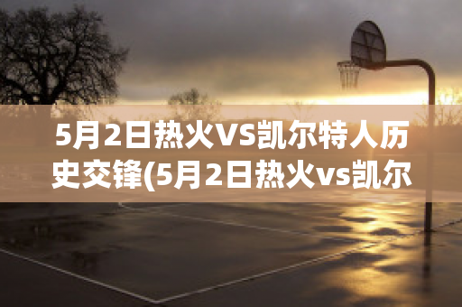 5月2日热火VS凯尔特人历史交锋(5月2日热火vs凯尔特人历史交锋回放)