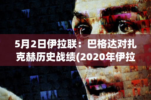 5月2日伊拉联：巴格达对扎克赫历史战绩(2020年伊拉克巴格达现状视频)