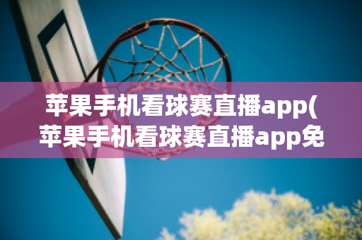 苹果手机看球赛直播app(苹果手机看球赛直播app免费)