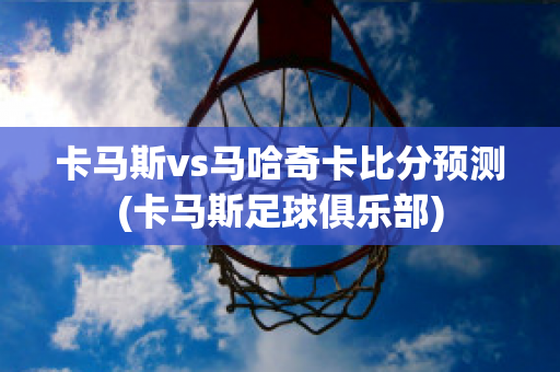 卡马斯vs马哈奇卡比分预测(卡马斯足球俱乐部)