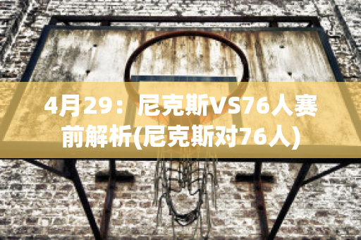 4月29：尼克斯VS76人赛前解析(尼克斯对76人)