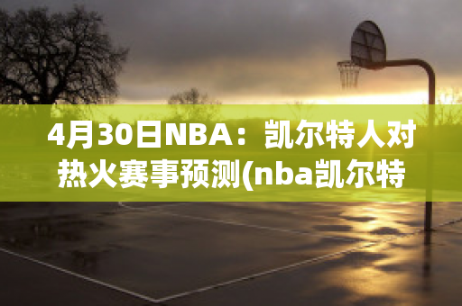 4月30日NBA：凯尔特人对热火赛事预测(nba凯尔特人vs热火预测)