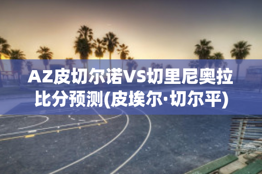 AZ皮切尔诺VS切里尼奥拉比分预测(皮埃尔·切尔平)