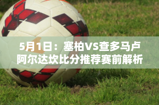 5月1日：塞柏VS查多马卢阿尔达坎比分推荐赛前解析