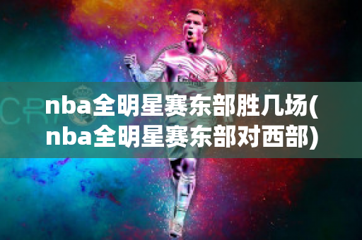 nba全明星赛东部胜几场(nba全明星赛东部对西部)