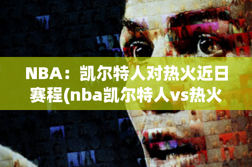 NBA：凯尔特人对热火近日赛程(nba凯尔特人vs热火预测)