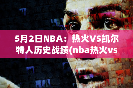 5月2日NBA：热火VS凯尔特人历史战绩(nba热火vs凯尔特人g4)