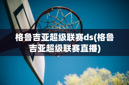 格鲁吉亚超级联赛ds(格鲁吉亚超级联赛直播)