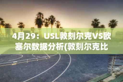 4月29：USL敦刻尔克VS欧塞尔数据分析(敦刻尔克比赛)