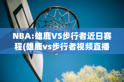 NBA:雄鹿VS步行者近日赛程(雄鹿vs步行者视频直播)